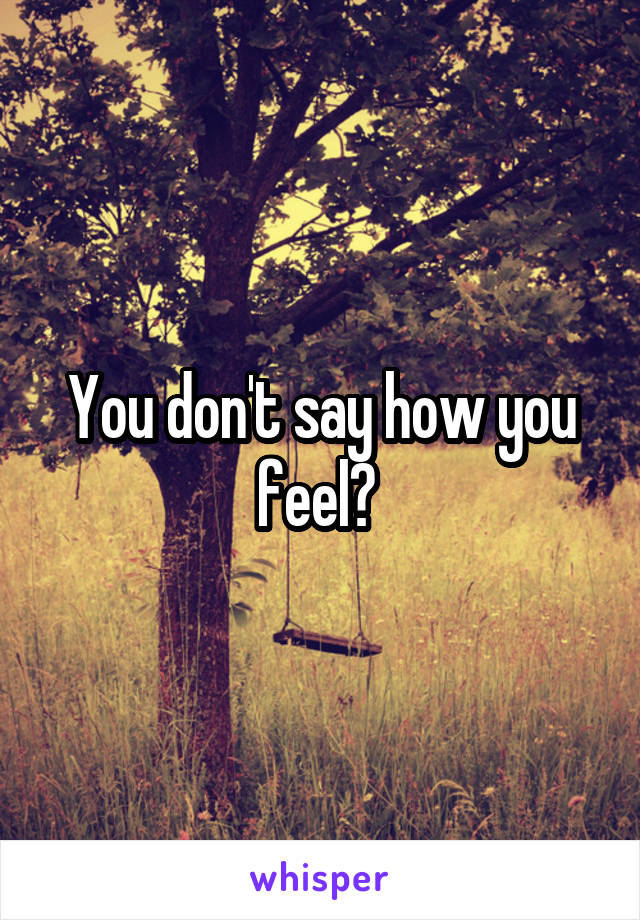 You don't say how you feel? 