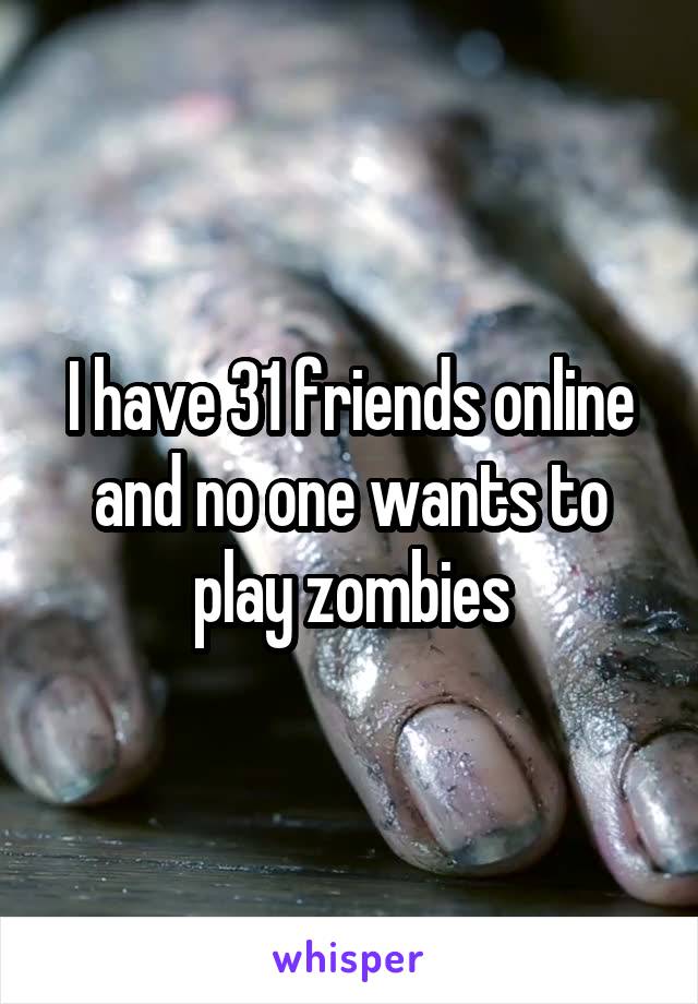 I have 31 friends online and no one wants to play zombies