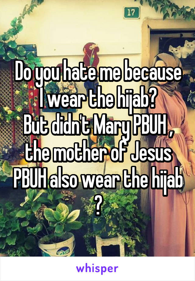 Do you hate me because I wear the hijab?
But didn't Mary PBUH , the mother of Jesus PBUH also wear the hijab ?