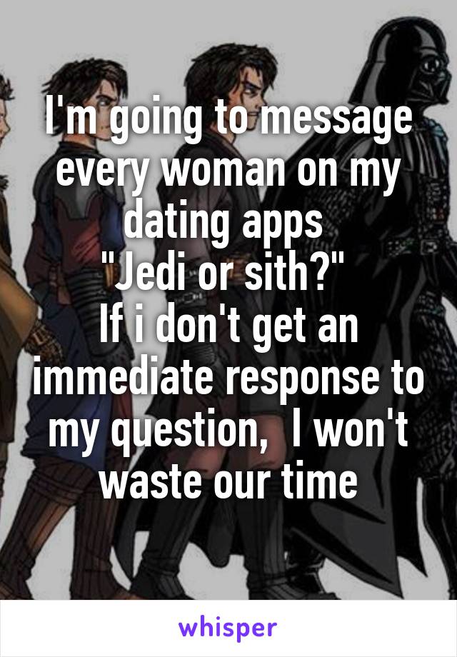 I'm going to message every woman on my dating apps 
"Jedi or sith?" 
If i don't get an immediate response to my question,  I won't waste our time
