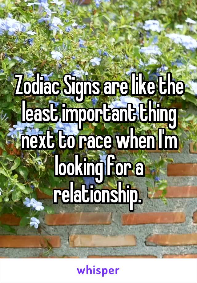 Zodiac Signs are like the least important thing next to race when I'm looking for a relationship. 