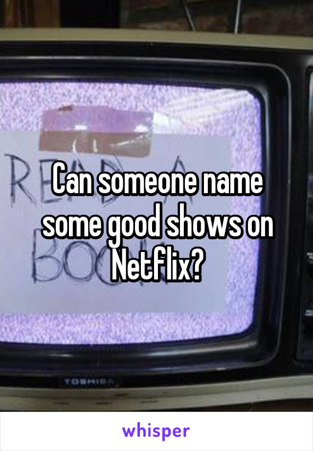 Can someone name some good shows on Netflix?