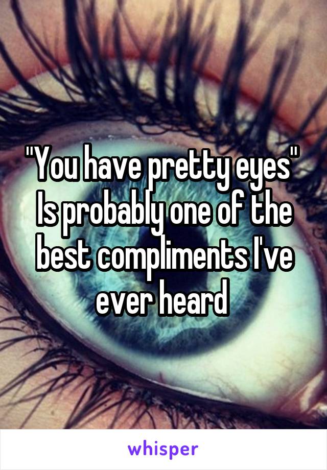 "You have pretty eyes" 
Is probably one of the best compliments I've ever heard 