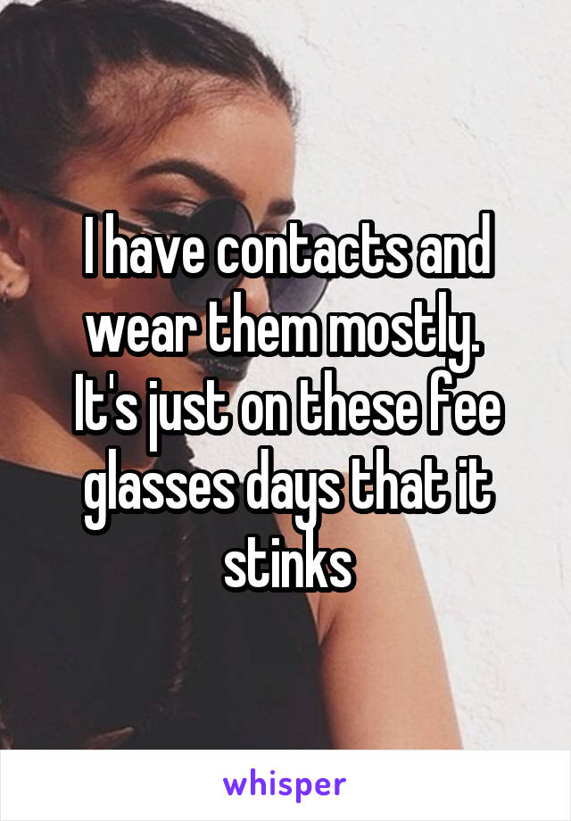 I have contacts and wear them mostly. 
It's just on these fee glasses days that it stinks