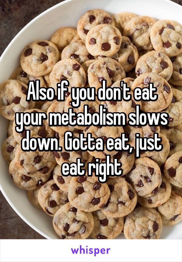 Also if you don't eat your metabolism slows down. Gotta eat, just eat right