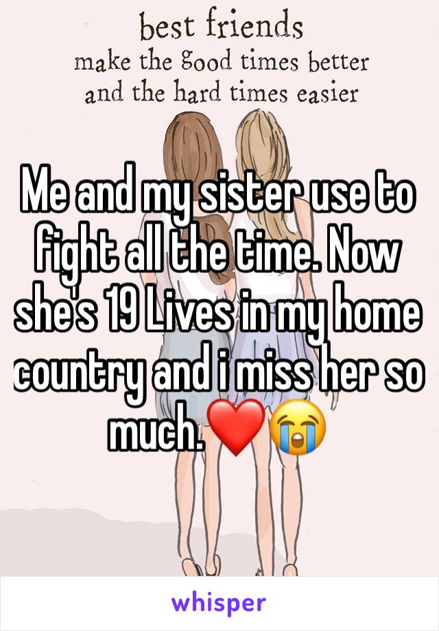 Me and my sister use to fight all the time. Now she's 19 Lives in my home country and i miss her so much.❤️😭