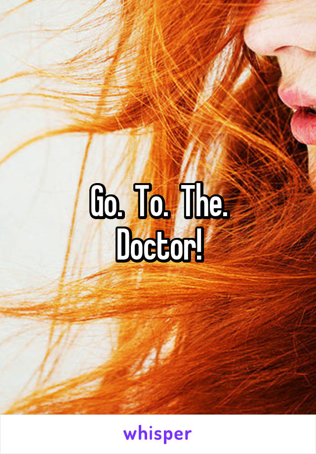 Go.  To.  The.
Doctor!