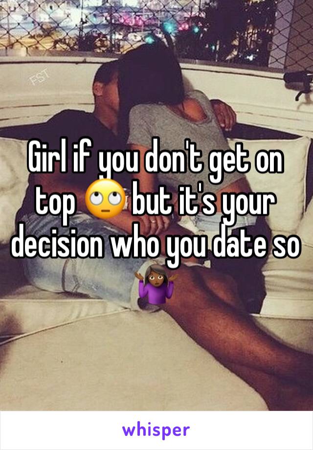 Girl if you don't get on top 🙄 but it's your decision who you date so 🤷🏾‍♀️