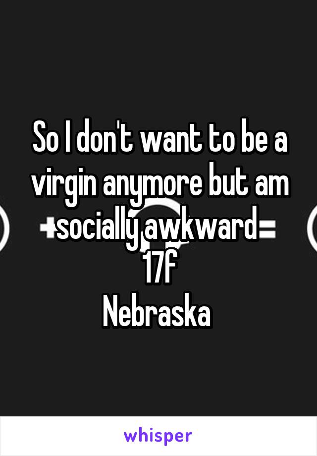 So I don't want to be a virgin anymore but am socially awkward 
17f
Nebraska 