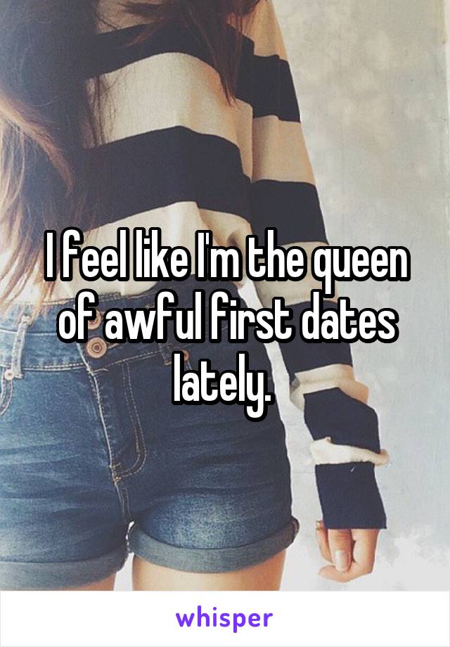 I feel like I'm the queen of awful first dates lately. 