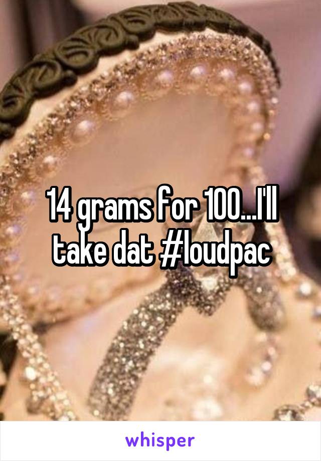 14 grams for 100...I'll take dat #loudpac