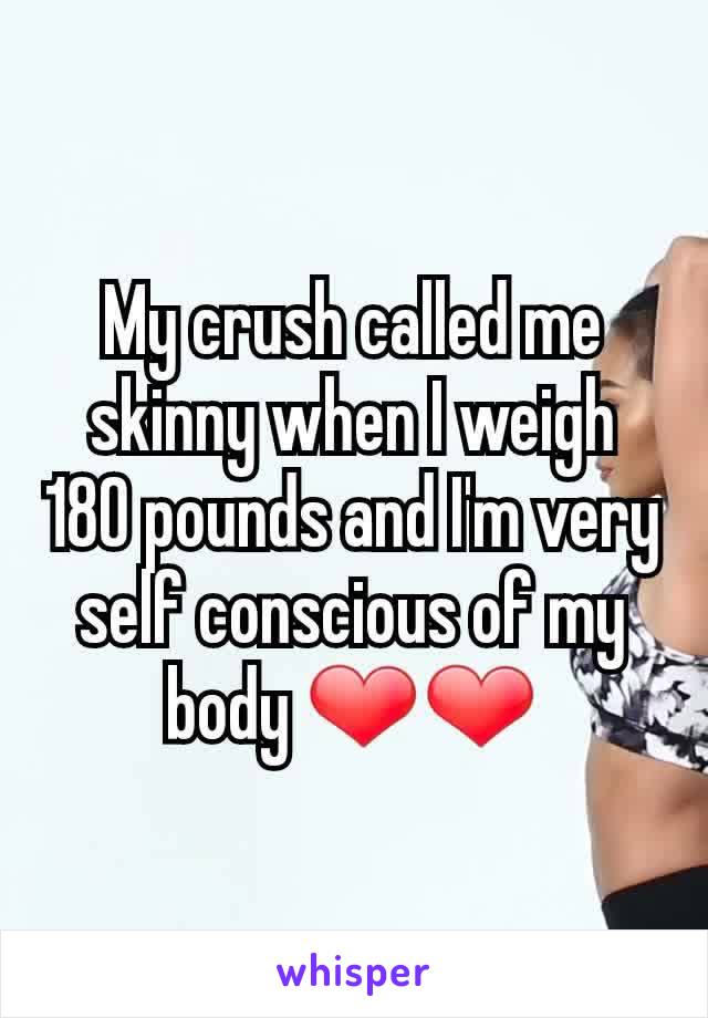My crush called me skinny when I weigh 180 pounds and I'm very self conscious of my body ❤❤