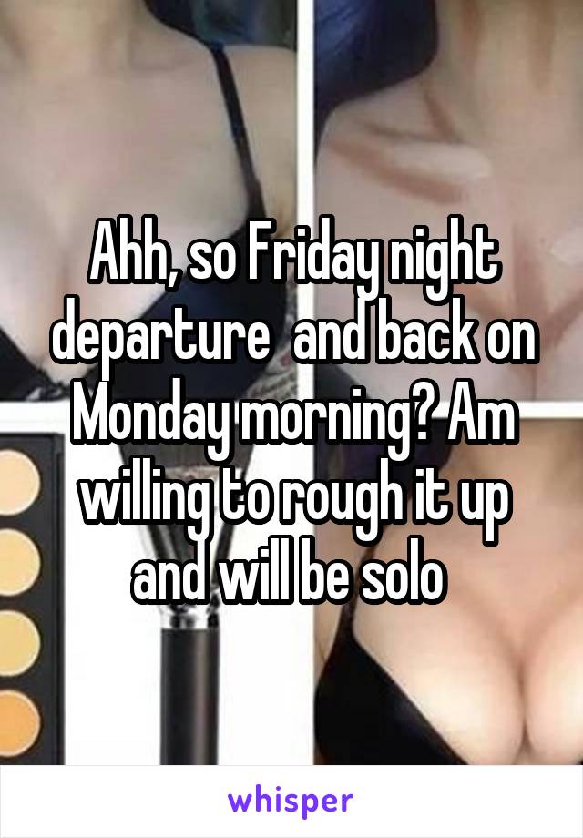 Ahh, so Friday night departure  and back on Monday morning? Am willing to rough it up and will be solo 