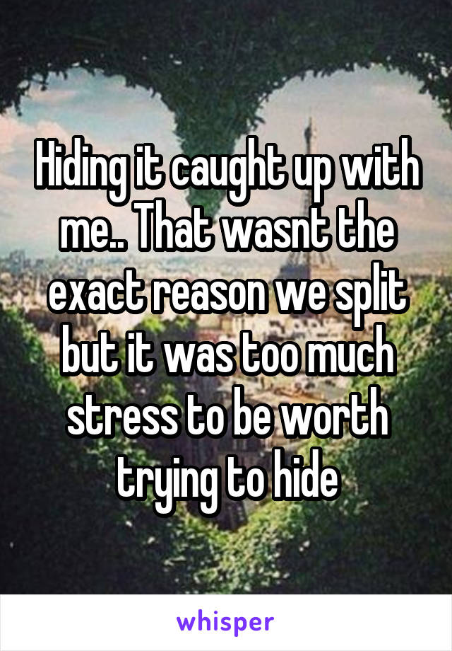 Hiding it caught up with me.. That wasnt the exact reason we split but it was too much stress to be worth trying to hide