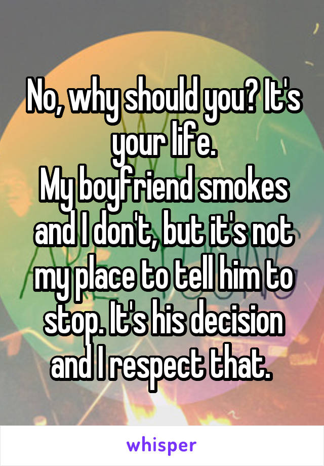 No, why should you? It's your life.
My boyfriend smokes and I don't, but it's not my place to tell him to stop. It's his decision and I respect that. 
