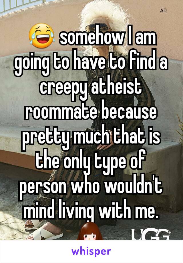 😂 somehow I am going to have to find a creepy atheist roommate because pretty much that is the only type of person who wouldn't mind living with me. 🙇 