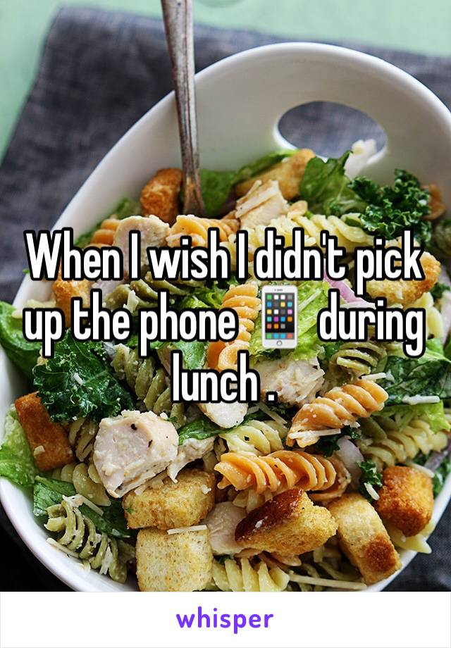 When I wish I didn't pick up the phone 📱 during lunch .