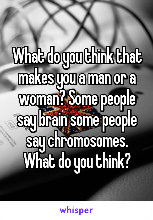 What do you think that makes you a man or a woman? Some people say brain some people say chromosomes. What do you think?