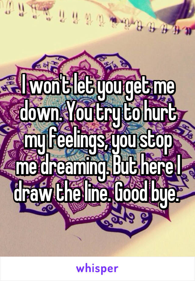 I won't let you get me down. You try to hurt my feelings, you stop me dreaming. But here I draw the line. Good bye. 