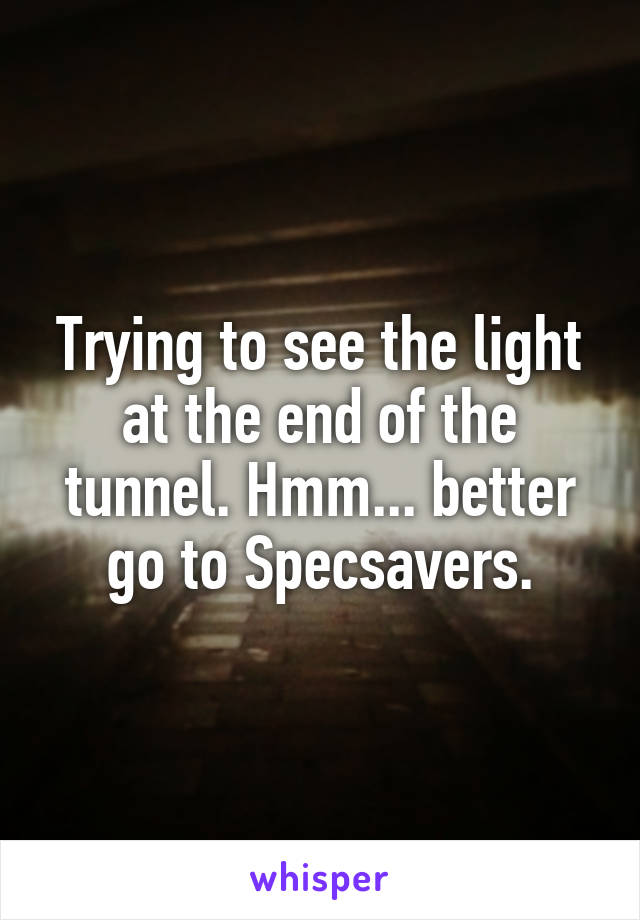 Trying to see the light at the end of the tunnel. Hmm... better go to Specsavers.