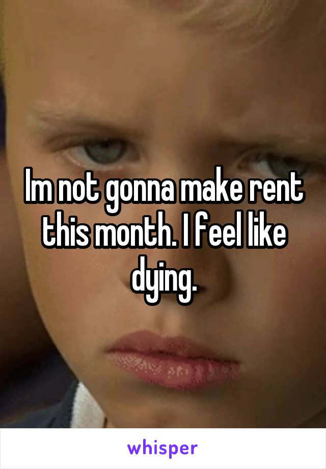 Im not gonna make rent this month. I feel like dying.