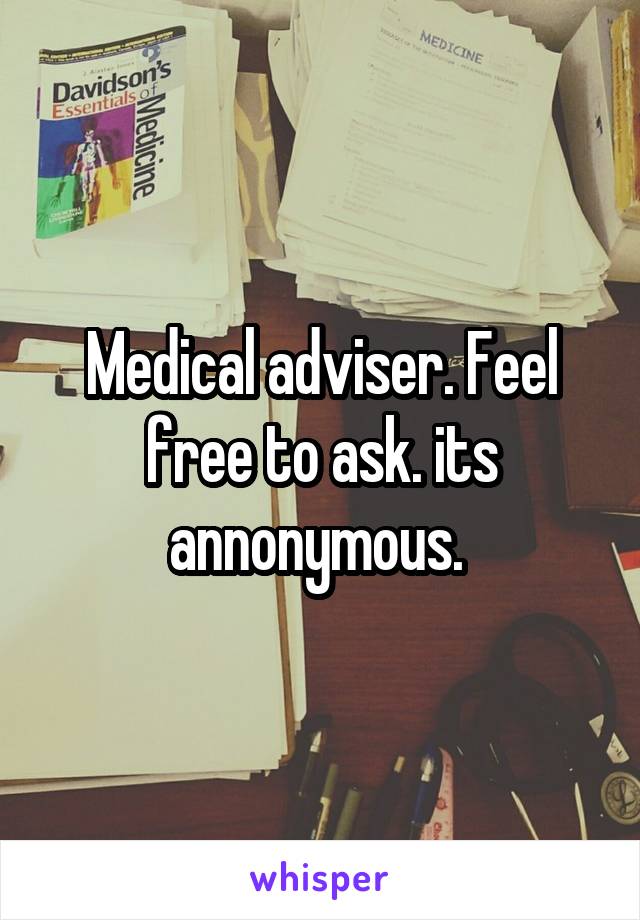 Medical adviser. Feel free to ask. its annonymous. 