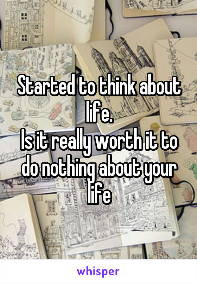 Started to think about life.
Is it really worth it to do nothing about your life