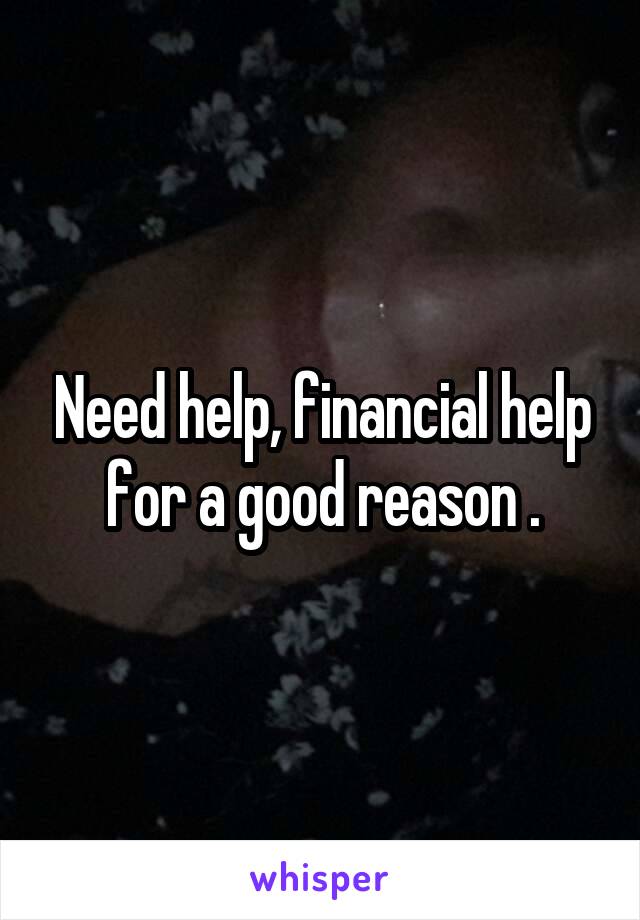 Need help, financial help for a good reason .