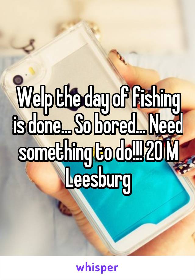 Welp the day of fishing is done... So bored... Need something to do!!! 20 M Leesburg