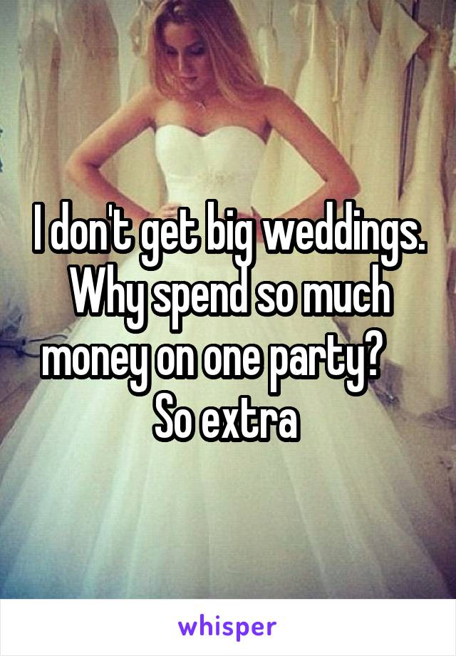 I don't get big weddings. Why spend so much money on one party?     So extra 