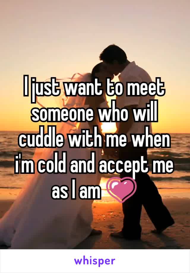 I just want to meet someone who will cuddle with me when i'm cold and accept me as I am 💗