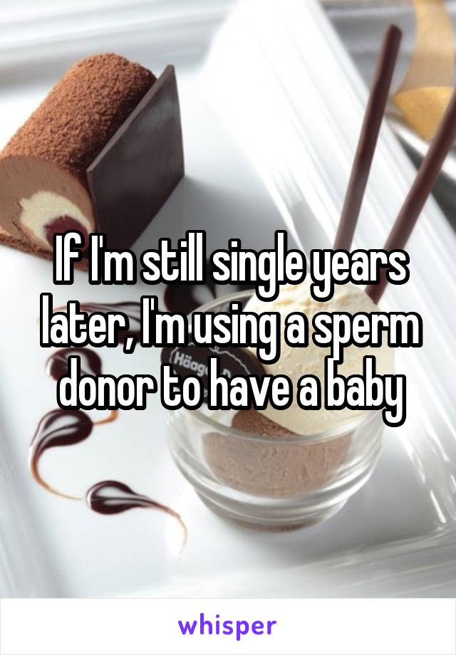 If I'm still single years later, I'm using a sperm donor to have a baby