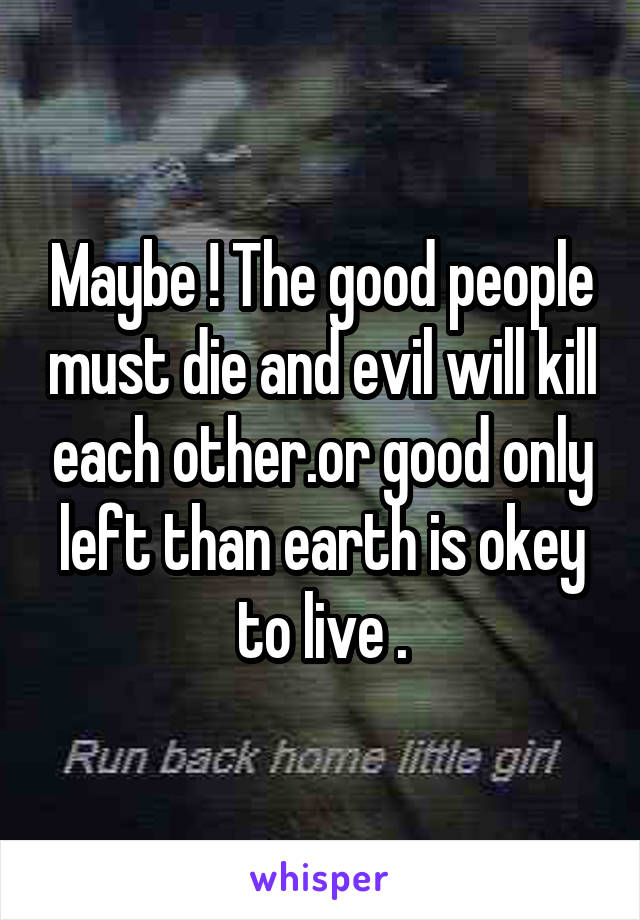 Maybe ! The good people must die and evil will kill each other.or good only left than earth is okey to live .