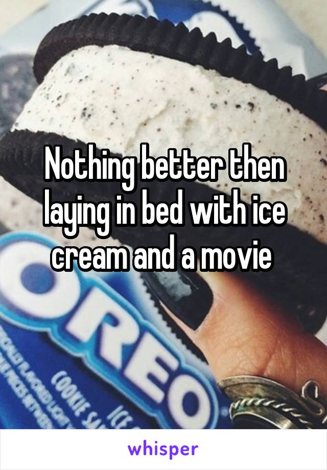 Nothing better then laying in bed with ice cream and a movie 
