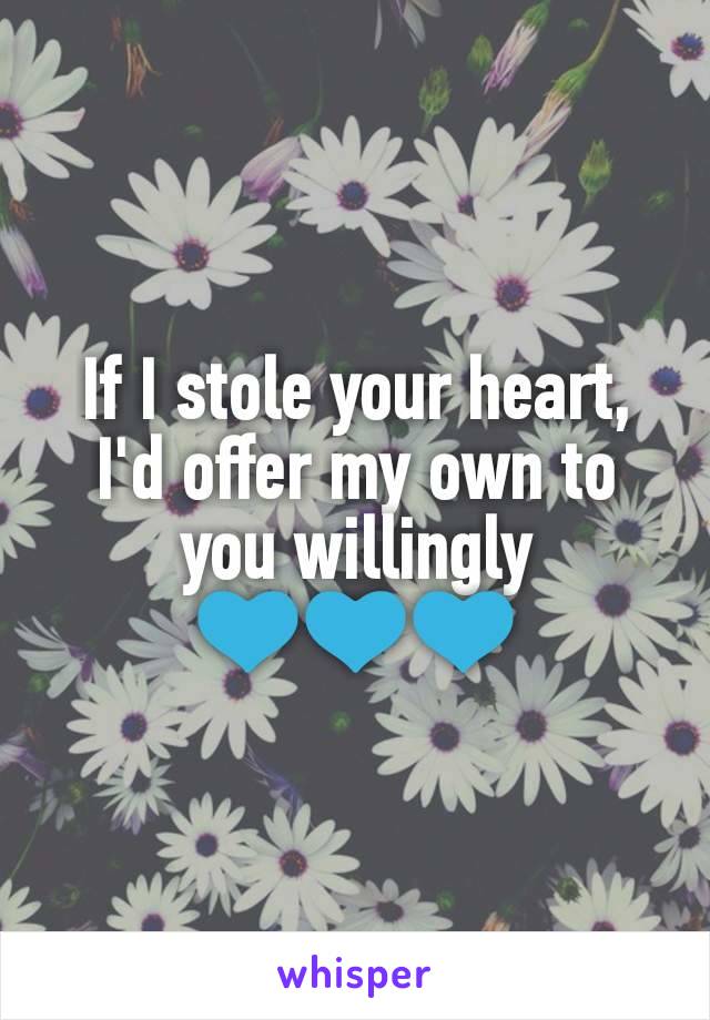If I stole your heart, I'd offer my own to you willingly
💙💙💙