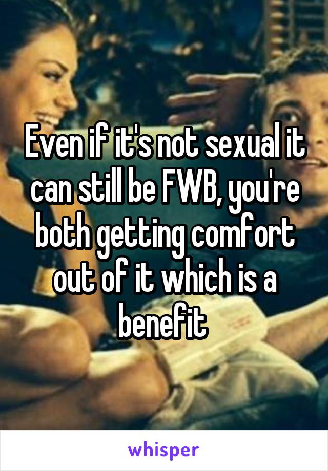 Even if it's not sexual it can still be FWB, you're both getting comfort out of it which is a benefit 