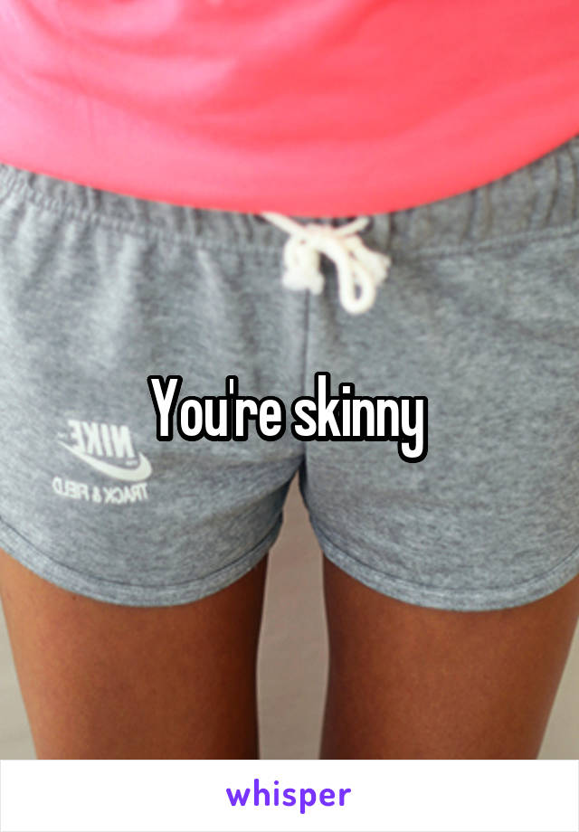 You're skinny 