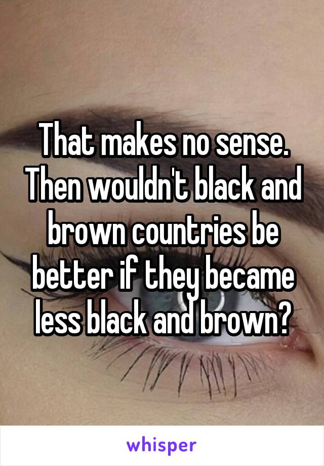 That makes no sense. Then wouldn't black and brown countries be better if they became less black and brown?