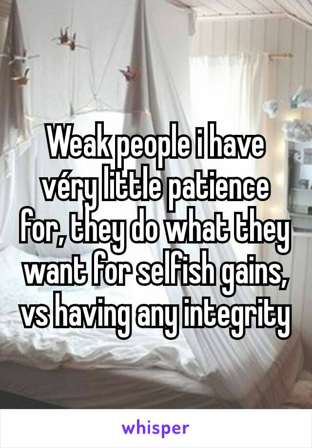 Weak people i have véry little patience for, they do what they want for selfish gains, vs having any integrity