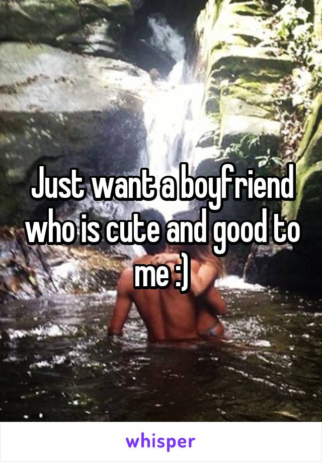 Just want a boyfriend who is cute and good to me :)