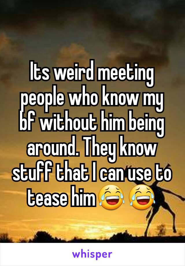 Its weird meeting people who know my bf without him being around. They know stuff that I can use to tease him😂😂