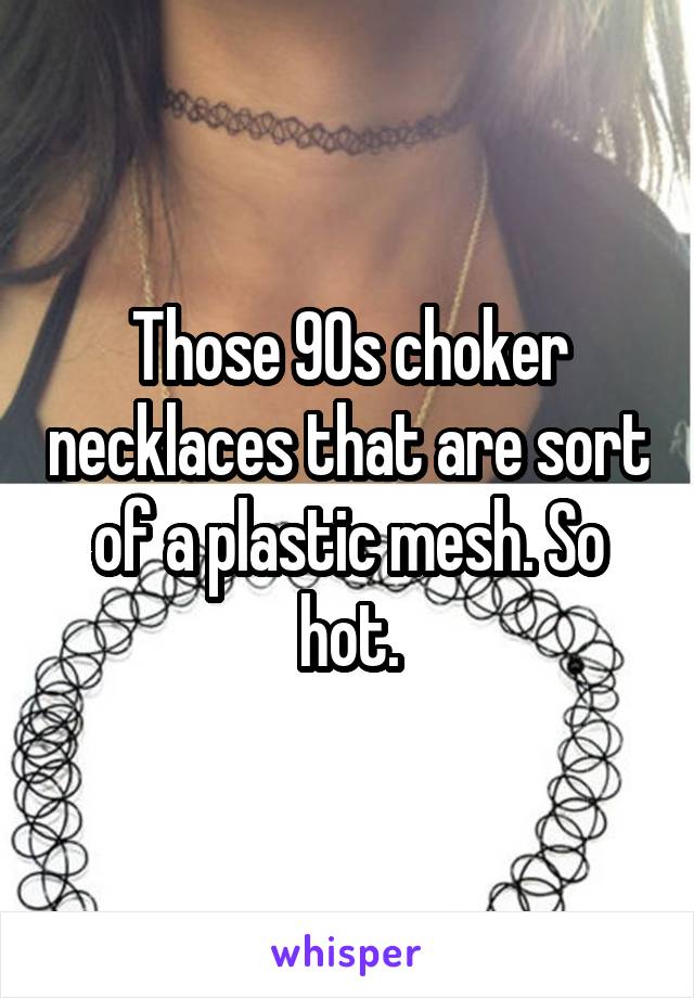 Those 90s choker necklaces that are sort of a plastic mesh. So hot.