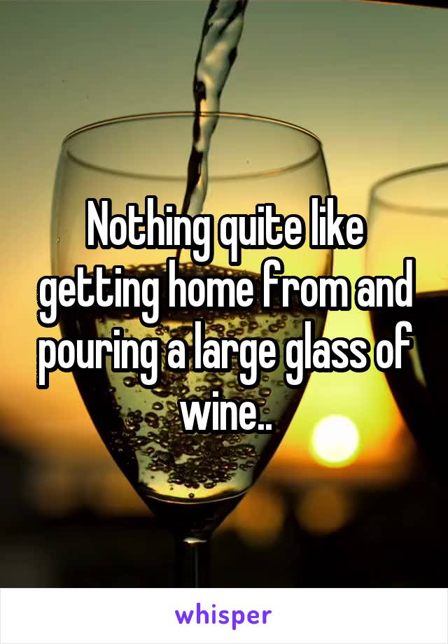 Nothing quite like getting home from and pouring a large glass of wine..
