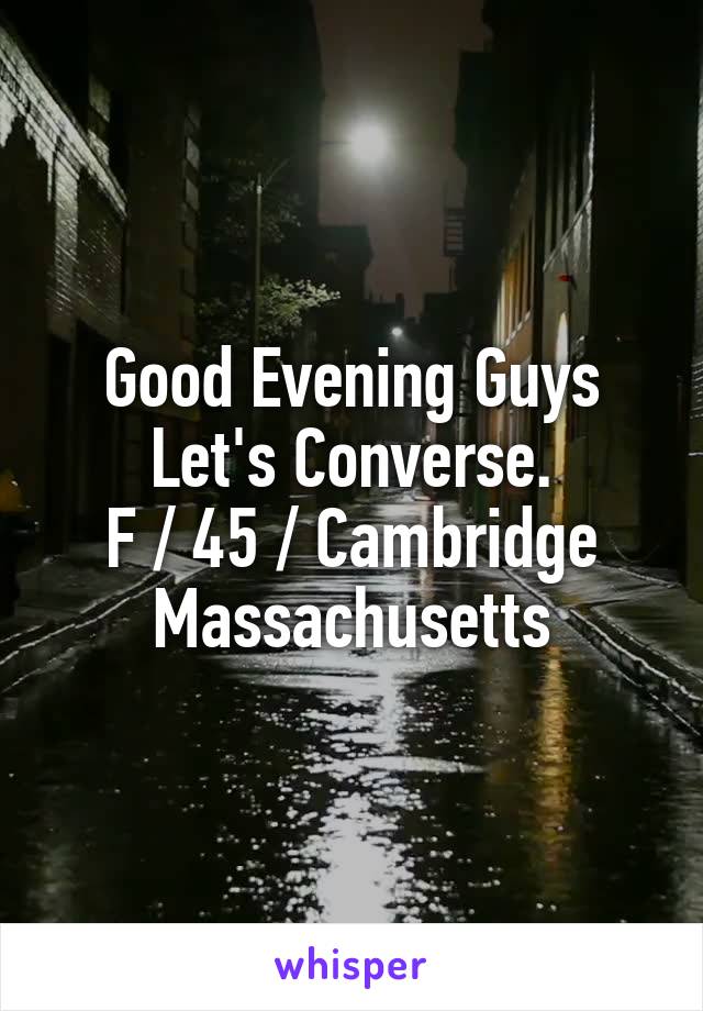 Good Evening Guys
Let's Converse.
F / 45 / Cambridge Massachusetts