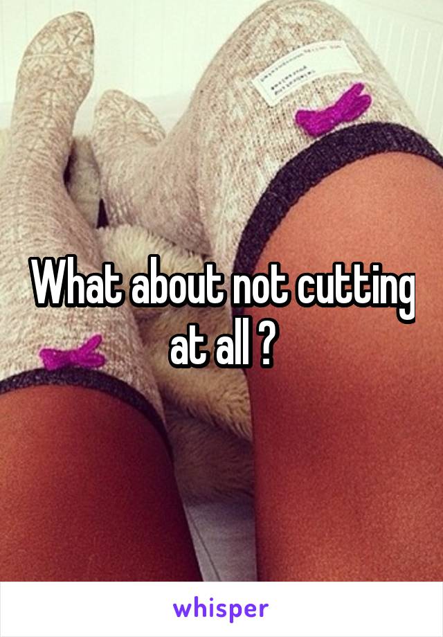 What about not cutting at all ?