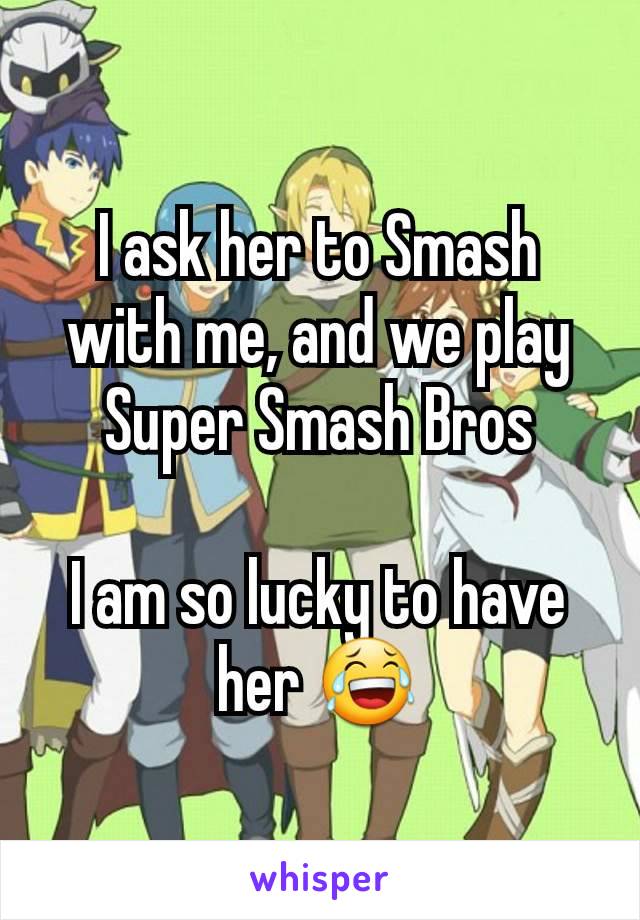 I ask her to Smash with me, and we play Super Smash Bros

I am so lucky to have her 😂