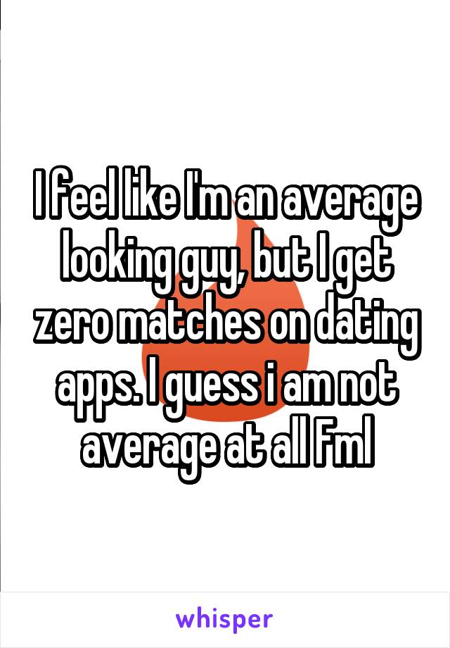 I feel like I'm an average looking guy, but I get zero matches on dating apps. I guess i am not average at all Fml