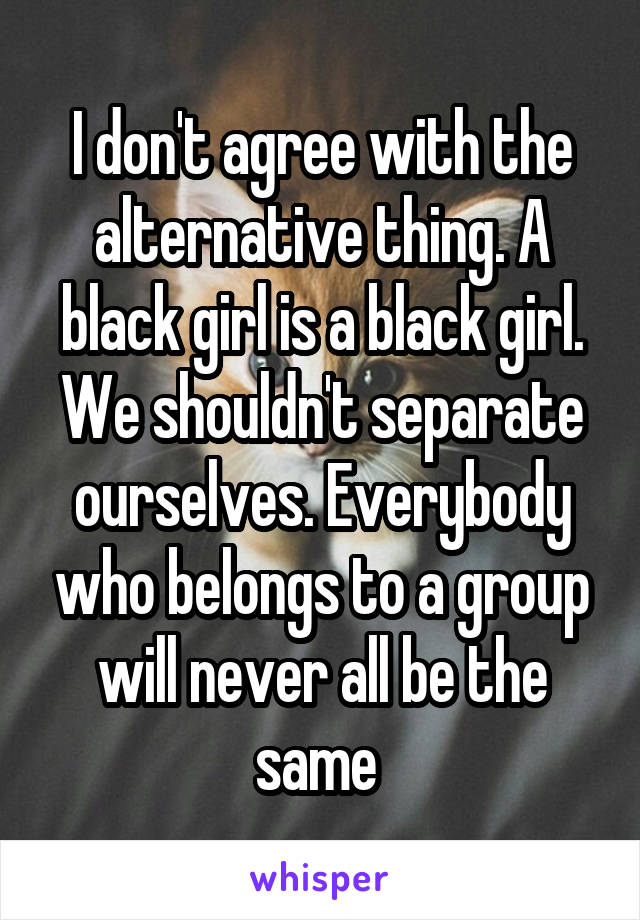 I don't agree with the alternative thing. A black girl is a black girl. We shouldn't separate ourselves. Everybody who belongs to a group will never all be the same 
