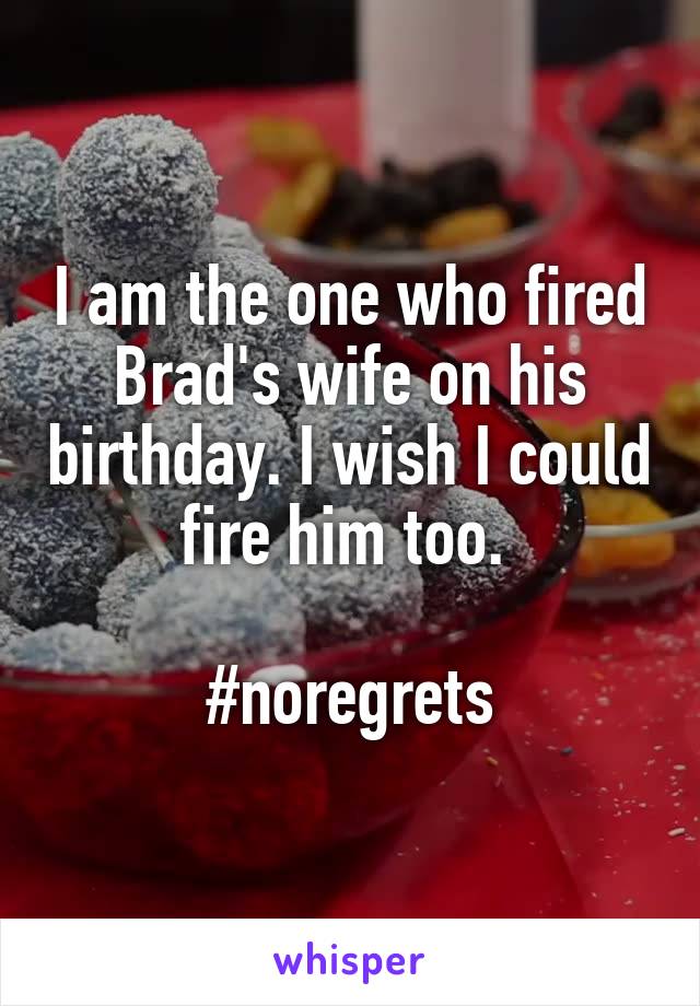 I am the one who fired Brad's wife on his birthday. I wish I could fire him too. 

#noregrets