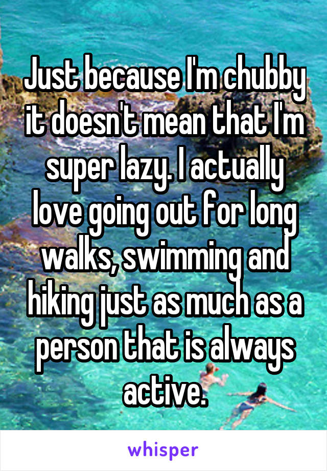 Just because I'm chubby it doesn't mean that I'm super lazy. I actually love going out for long walks, swimming and hiking just as much as a person that is always active.